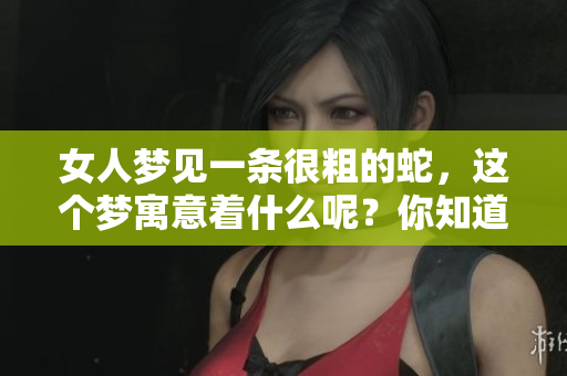女人梦见一条很粗的蛇，这个梦寓意着什么呢？你知道吗？