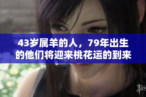 43岁属羊的人，79年出生的他们将迎来桃花运的到来