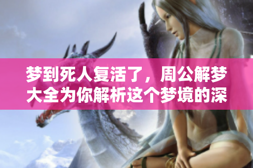 梦到死人复活了，周公解梦大全为你解析这个梦境的深意