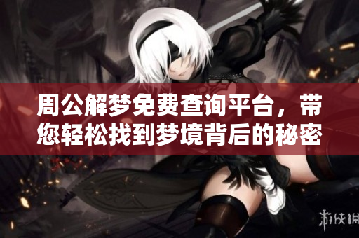 周公解梦免费查询平台，带您轻松找到梦境背后的秘密和解答。
