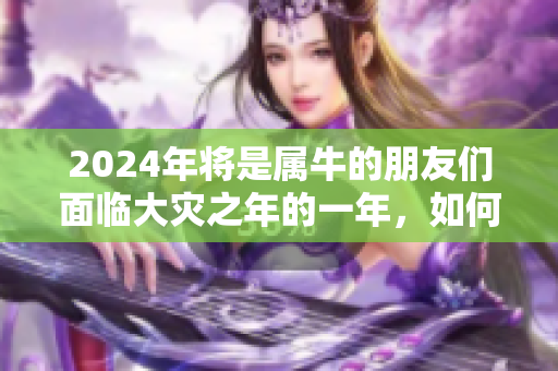 2024年将是属牛的朋友们面临大灾之年的一年，如何应对挑战？