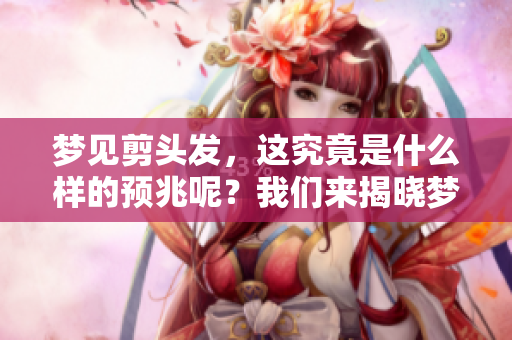 梦见剪头发，这究竟是什么样的预兆呢？我们来揭晓梦中的含义。