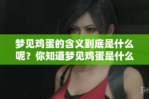 梦见鸡蛋的含义到底是什么呢？你知道梦见鸡蛋是什么意思吗？
