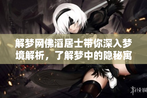 解梦网佛滔居士带你深入梦境解析，了解梦中的隐秘寓意与启示