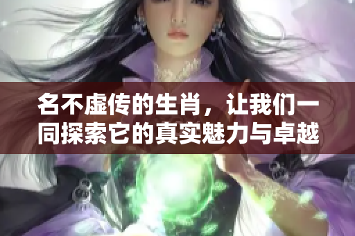 名不虚传的生肖，让我们一同探索它的真实魅力与卓越特点