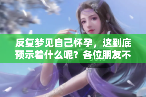 反复梦见自己怀孕，这到底预示着什么呢？各位朋友不妨来了解一下。