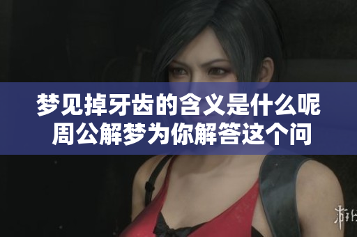 梦见掉牙齿的含义是什么呢 周公解梦为你解答这个问题