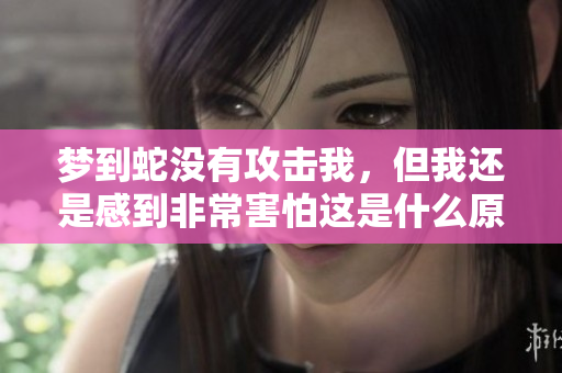 梦到蛇没有攻击我，但我还是感到非常害怕这是什么原因呢
