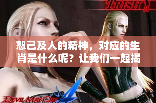 恕己及人的精神，对应的生肖是什么呢？让我们一起揭晓答案！