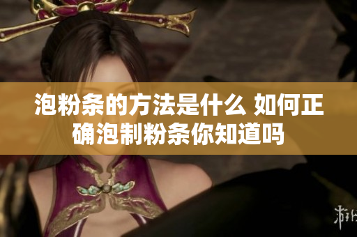 泡粉条的方法是什么 如何正确泡制粉条你知道吗