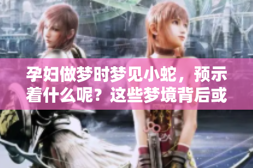 孕妇做梦时梦见小蛇，预示着什么呢？这些梦境背后或许隐藏着深意。