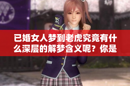已婚女人梦到老虎究竟有什么深层的解梦含义呢？你是不是也感到好奇？
