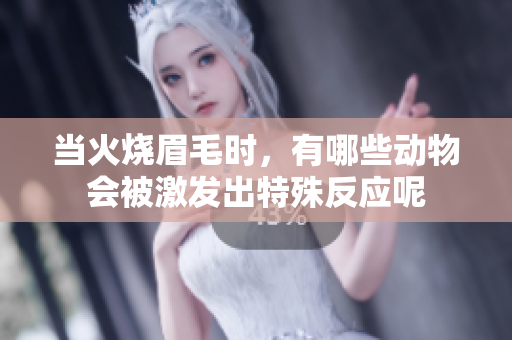 当火烧眉毛时，有哪些动物会被激发出特殊反应呢