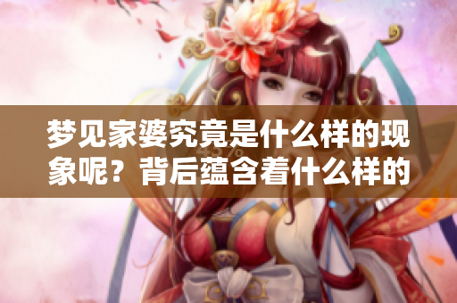 梦见家婆究竟是什么样的现象呢？背后蕴含着什么样的深意呢？