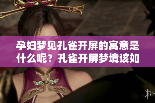孕妇梦见孔雀开屏的寓意是什么呢？孔雀开屏梦境该如何解读呢？
