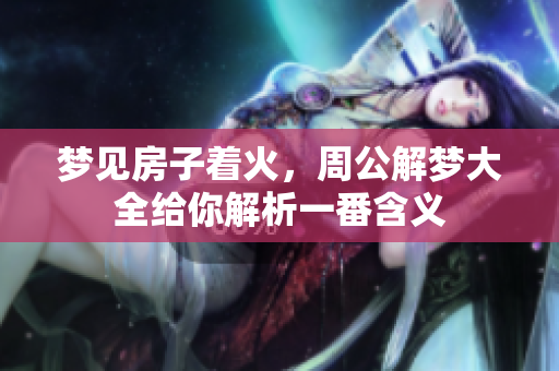 梦见房子着火，周公解梦大全给你解析一番含义