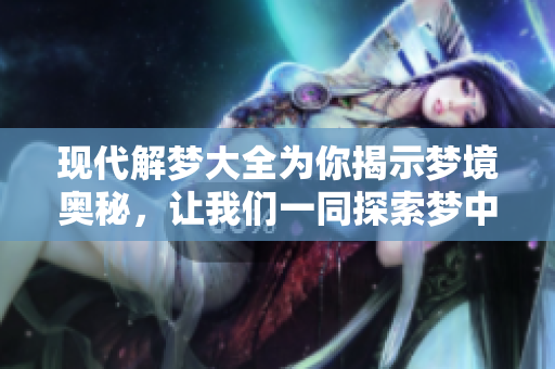 现代解梦大全为你揭示梦境奥秘，让我们一同探索梦中的潜在含义！