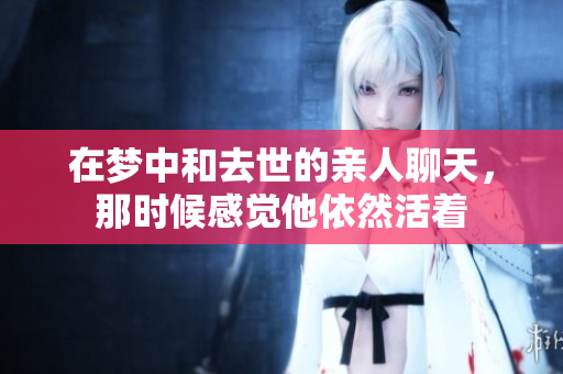 在梦中和去世的亲人聊天，那时候感觉他依然活着