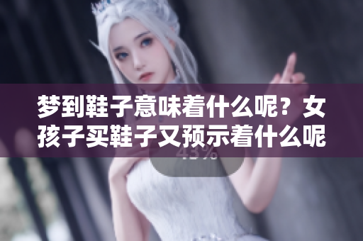 梦到鞋子意味着什么呢？女孩子买鞋子又预示着什么呢？