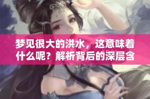 梦见很大的洪水，这意味着什么呢？解析背后的深层含义