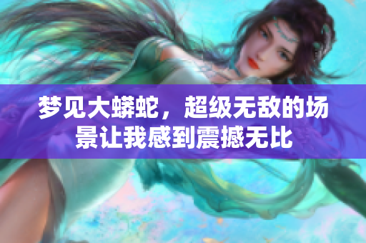 梦见大蟒蛇，超级无敌的场景让我感到震撼无比