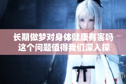 长期做梦对身体健康有害吗 这个问题值得我们深入探讨和关注