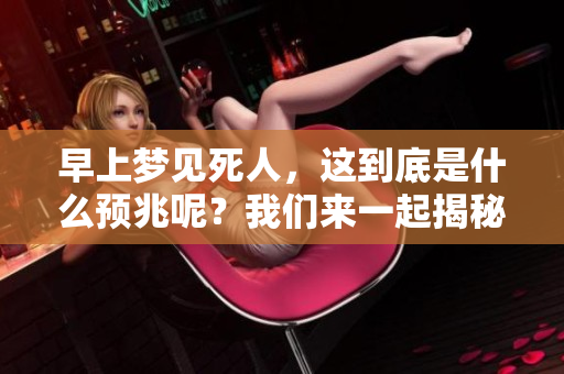 早上梦见死人，这到底是什么预兆呢？我们来一起揭秘一下梦境中的玄机。