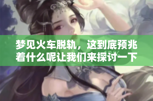 梦见火车脱轨，这到底预兆着什么呢让我们来探讨一下