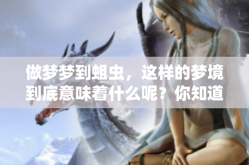 做梦梦到蛆虫，这样的梦境到底意味着什么呢？你知道它隐藏了哪些秘密吗？