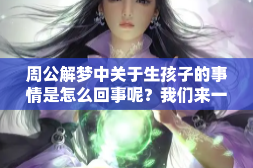 周公解梦中关于生孩子的事情是怎么回事呢？我们来一起探讨一下吧！