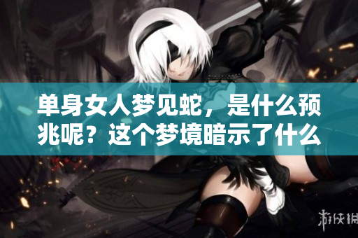 单身女人梦见蛇，是什么预兆呢？这个梦境暗示了什么呢？