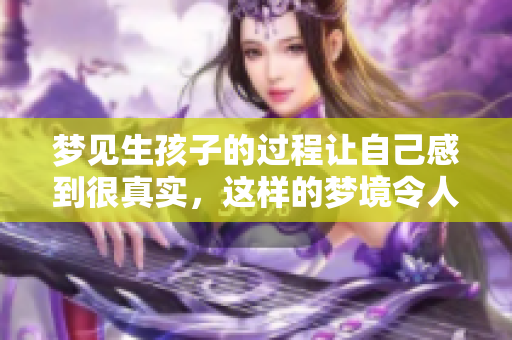 梦见生孩子的过程让自己感到很真实，这样的梦境令人深思