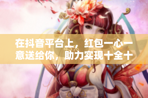 在抖音**上，红包一心一意送给你，助力实现十全十美的愿望！