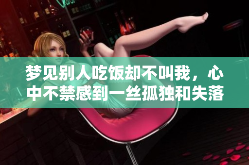 梦见别人吃饭却不叫我，心中不禁感到一丝孤独和失落