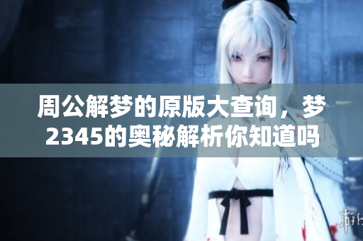 周公解梦的原版大查询，梦2345的奥秘解析你知道吗