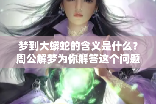 梦到大蟒蛇的含义是什么？周公解梦为你解答这个问题