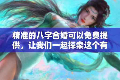 精准的八字合婚可以免费提供，让我们一起探索这个有趣的命理世界吧