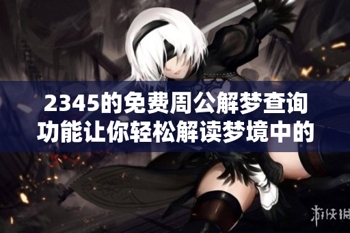 2345的免费周公解梦查询功能让你轻松解读梦境中的奥秘