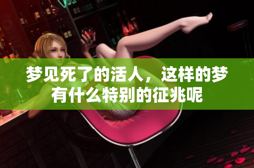 梦见死了的活人，这样的梦有什么特别的征兆呢