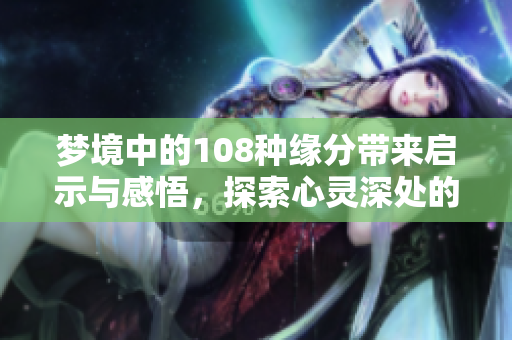 梦境中的108种缘分带来启示与感悟，探索心灵深处的奇妙旅程