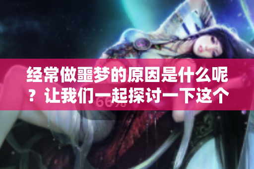 经常做噩梦的原因是什么呢？让我们一起探讨一下这个问题。