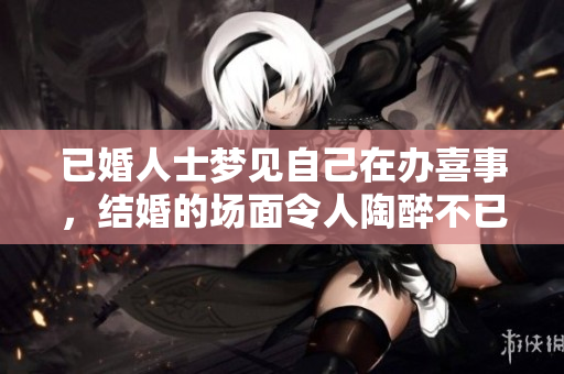 已婚人士梦见自己在办喜事，结婚的场面令人陶醉不已