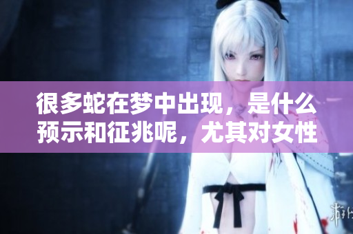 很多蛇在梦中出现，是什么预示和征兆呢，尤其对女性来说？