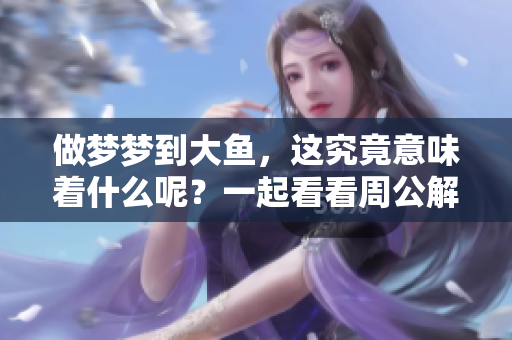 做梦梦到大鱼，这究竟意味着什么呢？一起看看周公解梦的解读吧！