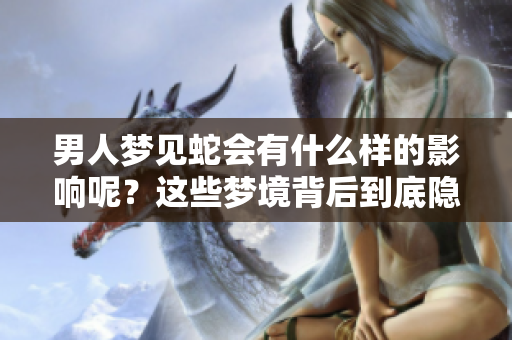 男人梦见蛇会有什么样的影响呢？这些梦境背后到底隐藏着什么？