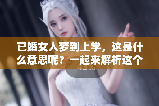 已婚女人梦到上学，这是什么意思呢？一起来解析这个梦境吧！