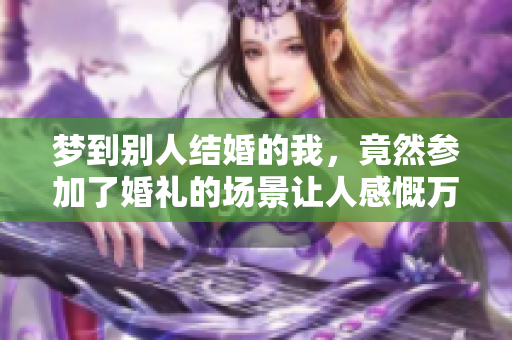 梦到别人结婚的我，竟然参加了婚礼的场景让人感慨万千