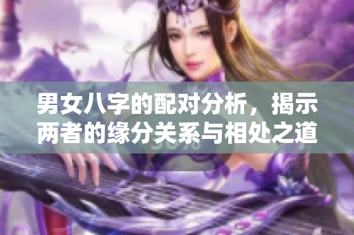 男女八字的配对分析，揭示两者的缘分关系与相处之道