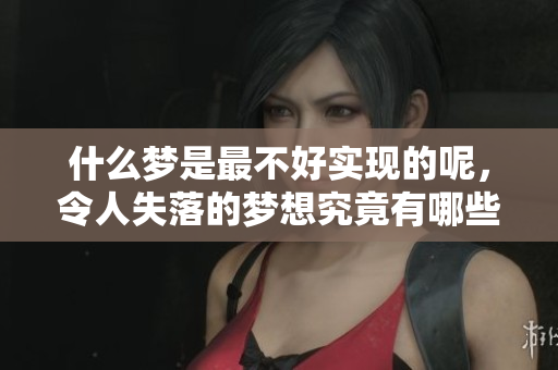 什么梦是最不好实现的呢，令人失落的梦想究竟有哪些呢