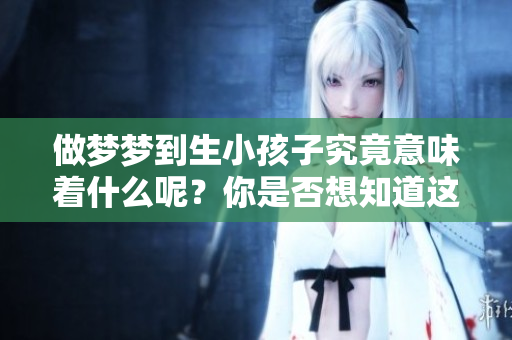 做梦梦到生小孩子究竟意味着什么呢？你是否想知道这个梦的深层含义呢？